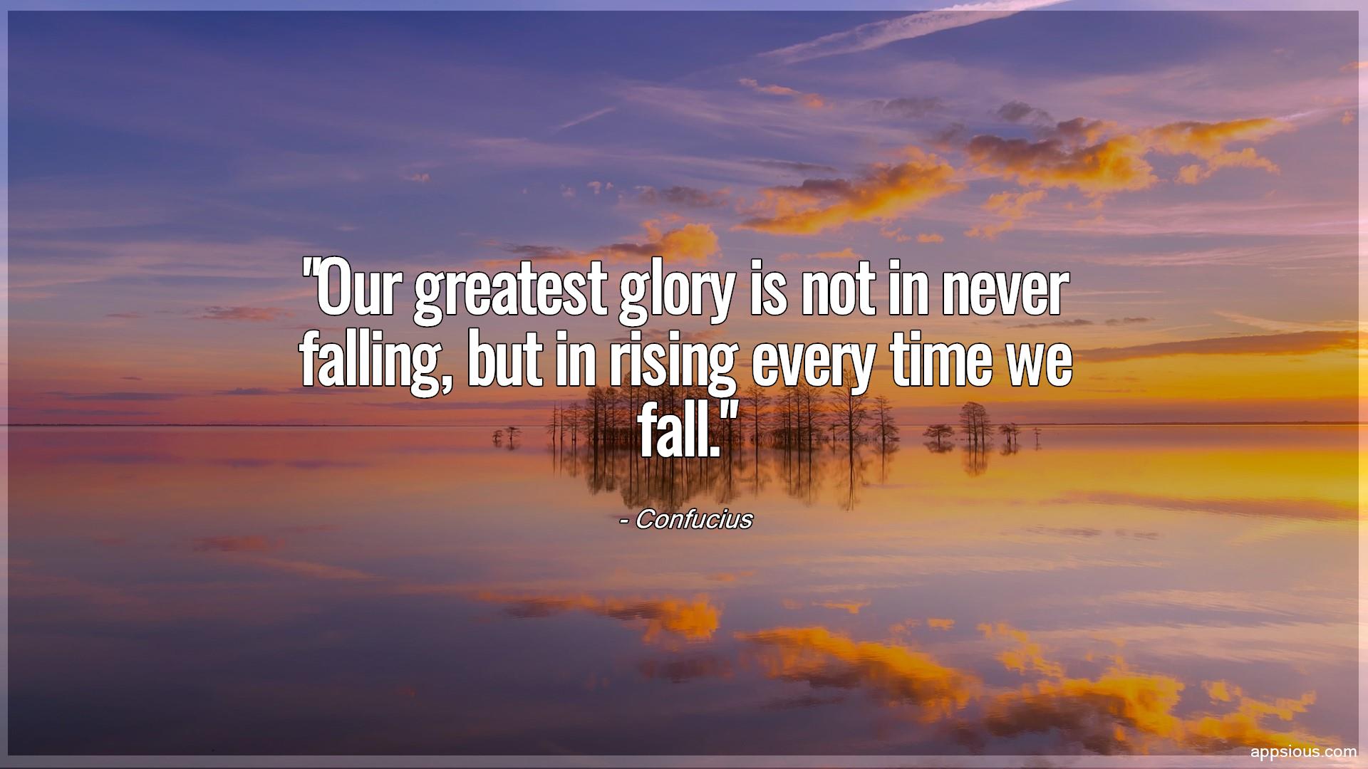 Our greatest glory is not in never falling, but in rising every time we fall.