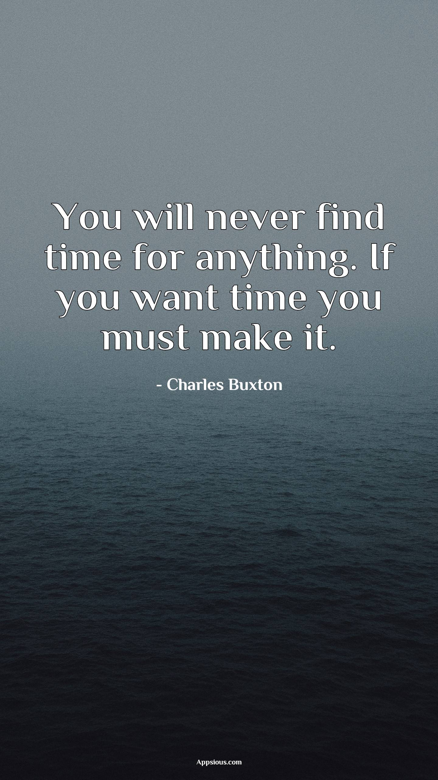 You will never find time for anything. If you want time you must make ...
