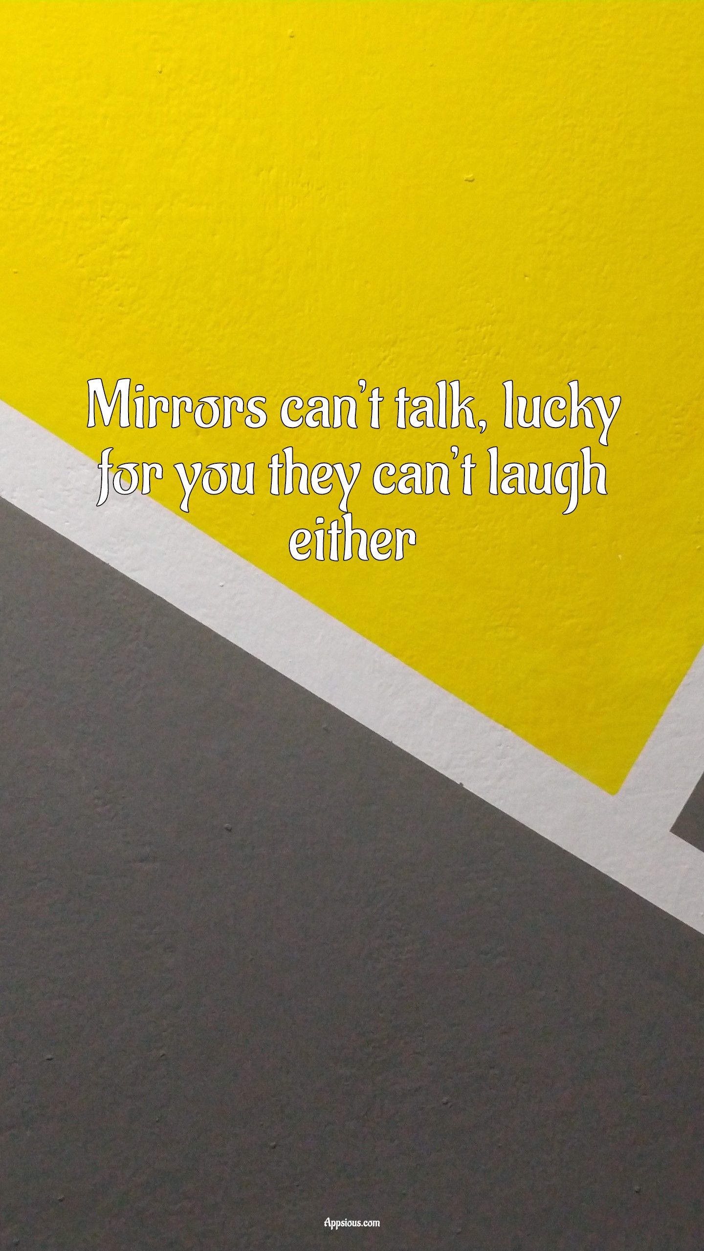 Mirrors can’t talk, lucky for you they can’t laugh either